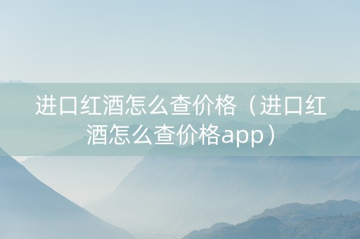 进口红酒怎么查价格（进口红酒怎么查价格app）