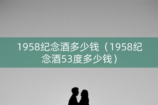 1958纪念酒多少钱（1958纪念酒53度多少钱）