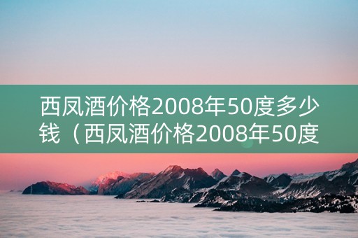 西凤酒价格2008年50度多少钱（西凤酒价格2008年50度多少钱一瓶）