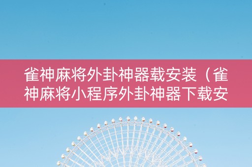 雀神麻将外卦神器载安装（雀神麻将小程序外卦神器下载安装）