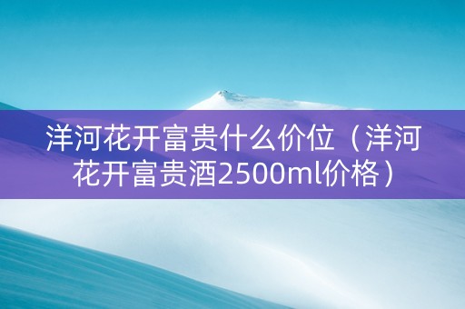 洋河花开富贵什么价位（洋河花开富贵酒2500ml价格）