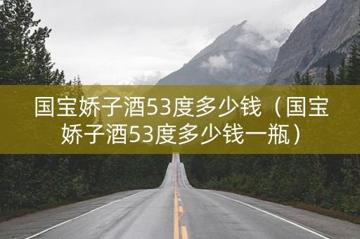 国宝娇子酒53度多少钱（国宝娇子酒53度多少钱一瓶）