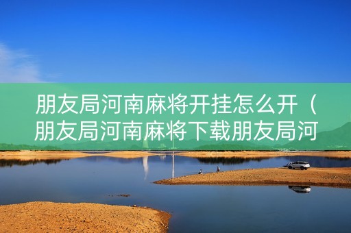 朋友局河南麻将开挂怎么开（朋友局河南麻将下载朋友局河南麻将电脑版下载v20）