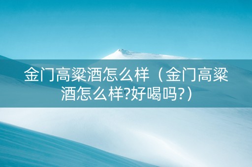 金门高粱酒怎么样（金门高粱酒怎么样?好喝吗?）