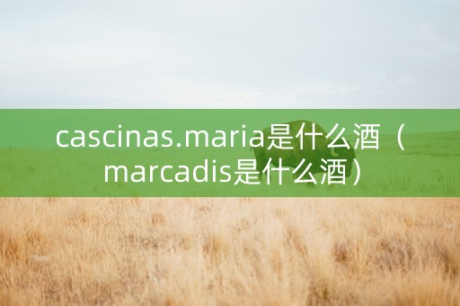 cascinas.maria是什么酒（marcadis是什么酒）