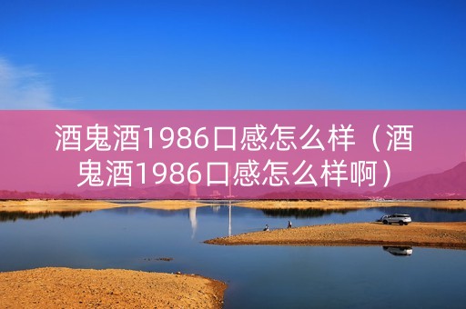 酒鬼酒1986口感怎么样（酒鬼酒1986口感怎么样啊）