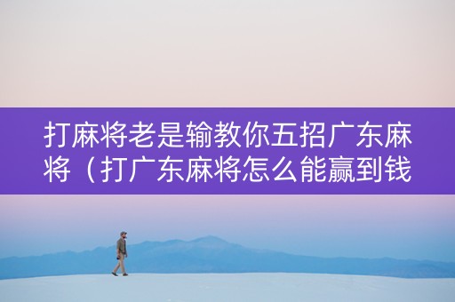 打麻将老是输教你五招广东麻将（打广东麻将怎么能赢到钱）