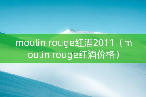 moulin rouge红酒2011（moulin rouge红酒价格）