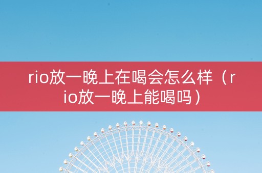 rio放一晚上在喝会怎么样（rio放一晚上能喝吗）