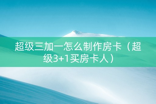 超级三加一怎么制作房卡（超级3+1买房卡人）