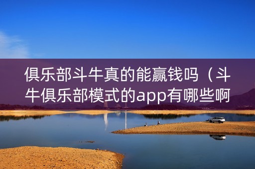 俱乐部斗牛真的能赢钱吗（斗牛俱乐部模式的app有哪些啊）