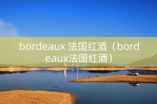 bordeaux 法国红酒（bordeaux法国红酒）