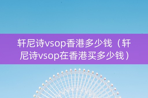 轩尼诗vsop香港多少钱（轩尼诗vsop在香港买多少钱）