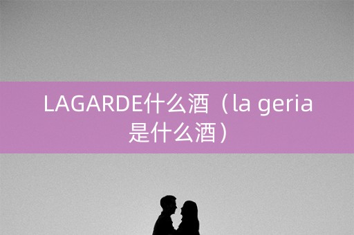 LAGARDE什么酒（la geria是什么酒）