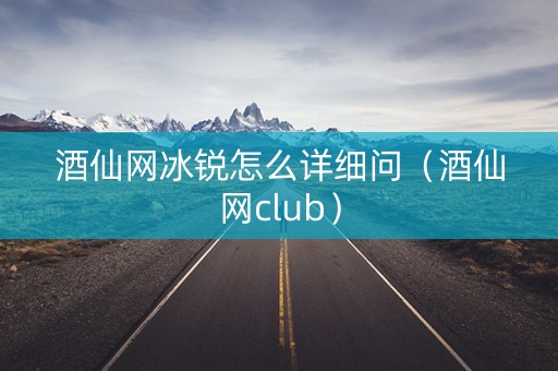 酒仙网冰锐怎么详细问（酒仙网club）