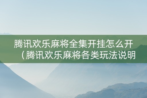 腾讯欢乐麻将全集开挂怎么开（腾讯欢乐麻将各类玩法说明怎么样的翻最大）