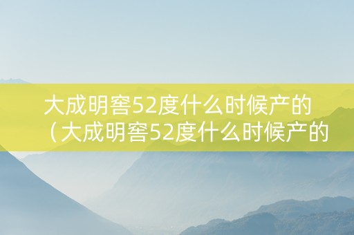 大成明窖52度什么时候产的（大成明窖52度什么时候产的）