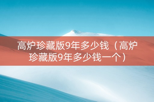 高炉珍藏版9年多少钱（高炉珍藏版9年多少钱一个）