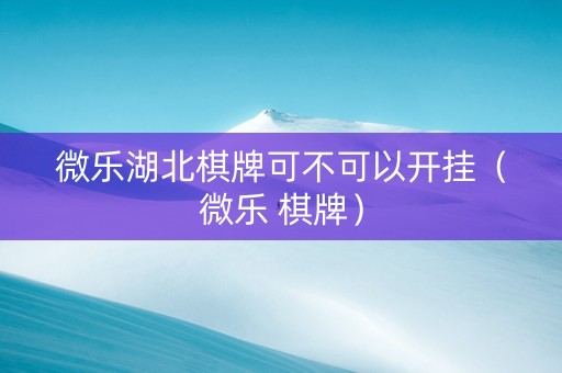 微乐湖北棋牌可不可以开挂（微乐 棋牌）