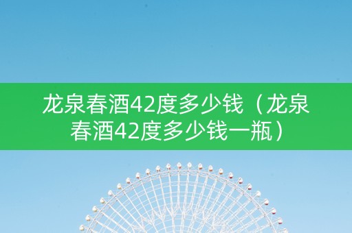 龙泉春酒42度多少钱（龙泉春酒42度多少钱一瓶）