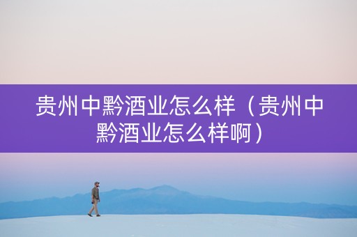 贵州中黔酒业怎么样（贵州中黔酒业怎么样啊）