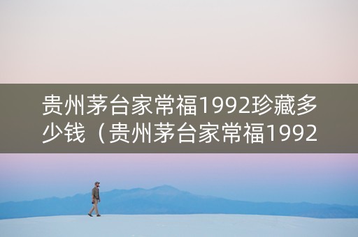 贵州茅台家常福1992珍藏多少钱（贵州茅台家常福1992珍藏价格）