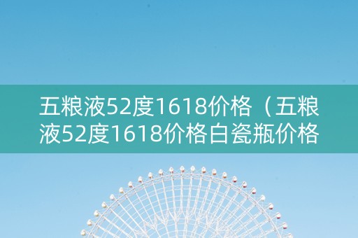 五粮液52度1618价格（五粮液52度1618价格白瓷瓶价格）