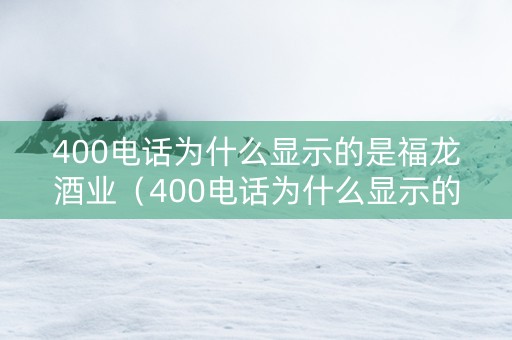 400电话为什么显示的是福龙酒业（400电话为什么显示的是福龙酒业的电话）