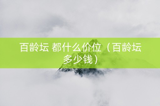 百龄坛 都什么价位（百龄坛多少钱）