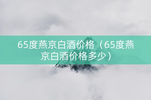 65度燕京白酒价格（65度燕京白酒价格多少）