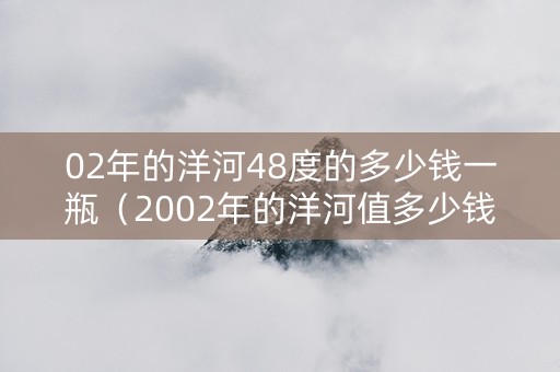 02年的洋河48度的多少钱一瓶（2002年的洋河值多少钱）