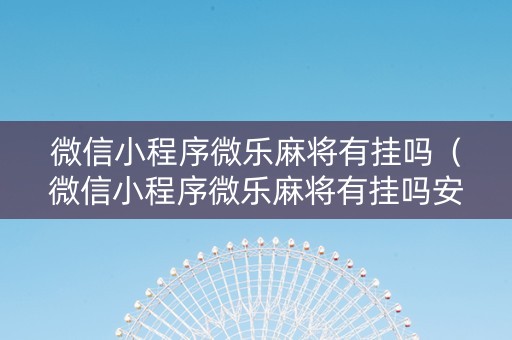 微信小程序微乐麻将有挂吗（微信小程序微乐麻将有挂吗安全吗）