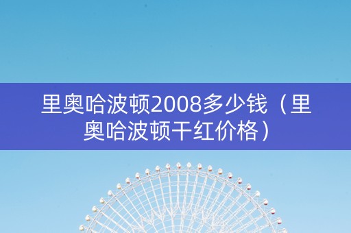 里奥哈波顿2008多少钱（里奥哈波顿干红价格）