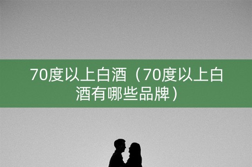 70度以上白酒（70度以上白酒有哪些品牌）