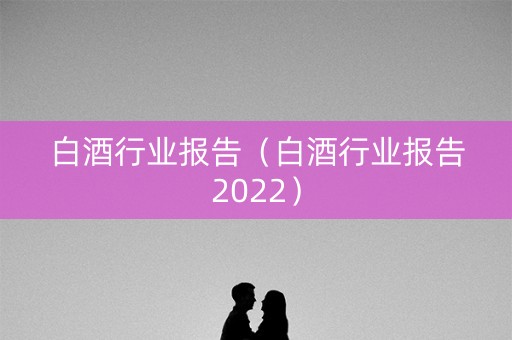 白酒行业报告（白酒行业报告2022）