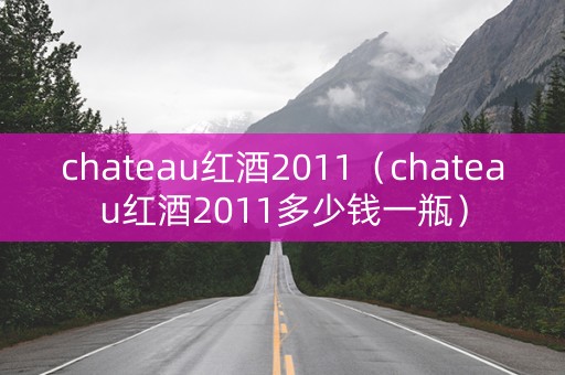 chateau红酒2011（chateau红酒2011多少钱一瓶）