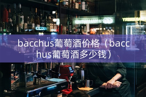 bacchus葡萄酒价格（bacchus葡萄酒多少钱）