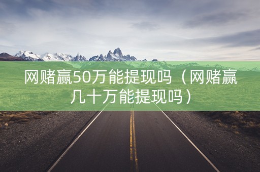 网赌赢50万能提现吗（网赌赢几十万能提现吗）