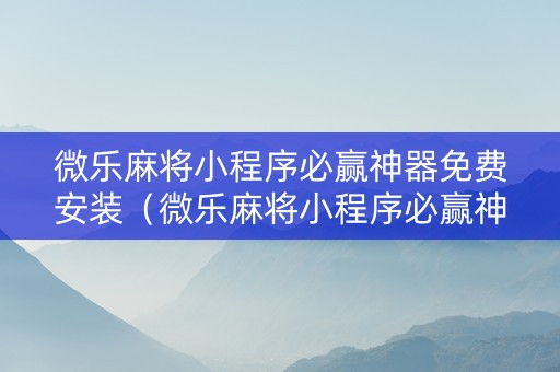 微乐麻将小程序必赢神器免费安装（微乐麻将小程序必赢神器免费安装华为）