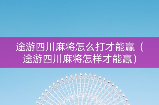 途游四川麻将怎么打才能赢（途游四川麻将怎样才能赢）