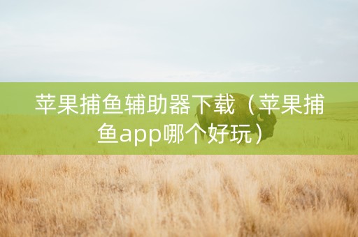 苹果捕鱼辅助器下载（苹果捕鱼app哪个好玩）