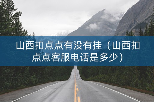 山西扣点点有没有挂（山西扣点点客服电话是多少）