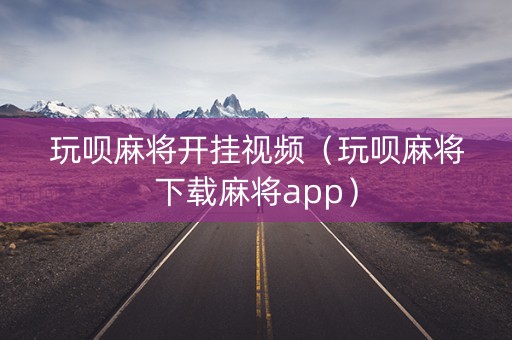 玩呗麻将开挂视频（玩呗麻将下载麻将app）