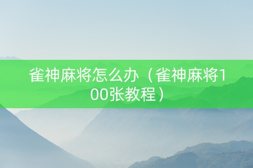 雀神麻将怎么办（雀神麻将100张教程）