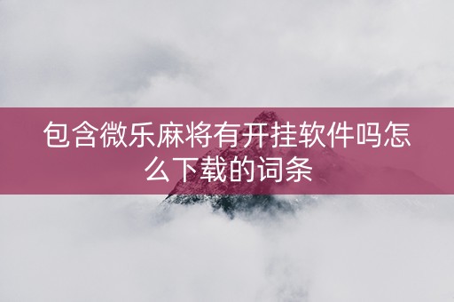 包含微乐麻将有开挂软件吗怎么下载的词条