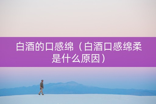 白酒的口感绵（白酒口感绵柔是什么原因）