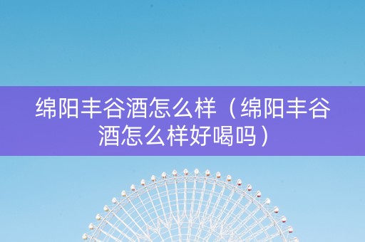 绵阳丰谷酒怎么样（绵阳丰谷酒怎么样好喝吗）