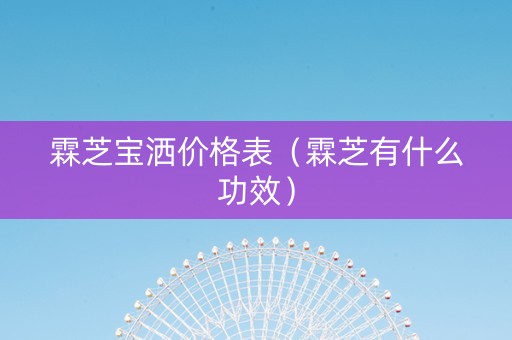 霖芝宝洒价格表（霖芝有什么功效）