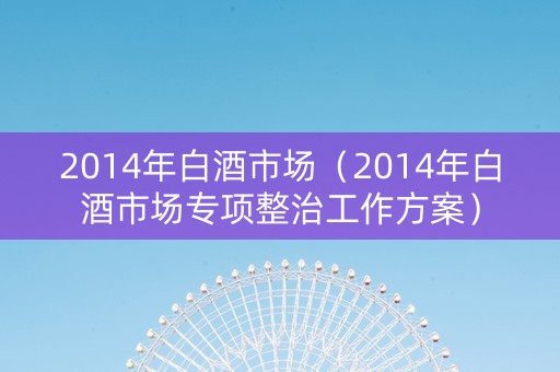 2014年白酒市场（2014年白酒市场专项整治工作方案）