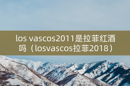 los vascos2011是拉菲红酒吗（losvascos拉菲2018）